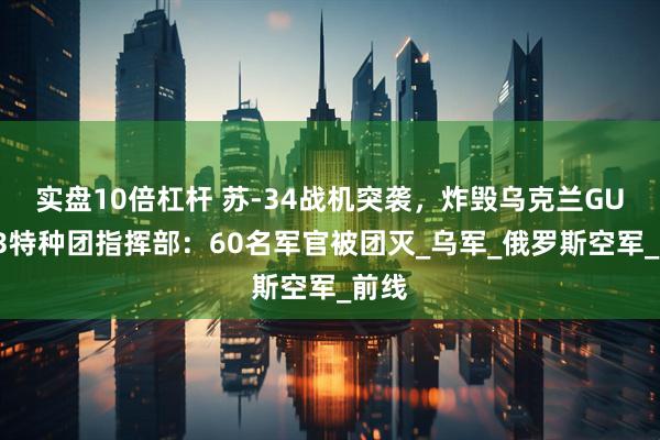 实盘10倍杠杆 苏-34战机突袭，炸毁乌克兰GUR第3特种团指挥部：60名军官被团灭_乌军_俄罗斯空军_前线