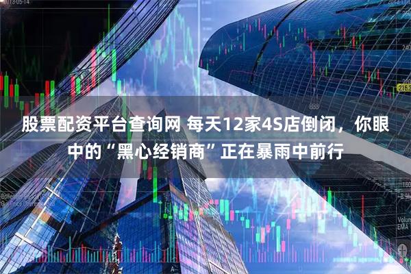 股票配资平台查询网 每天12家4S店倒闭，你眼中的“黑心经销商”正在暴雨中前行