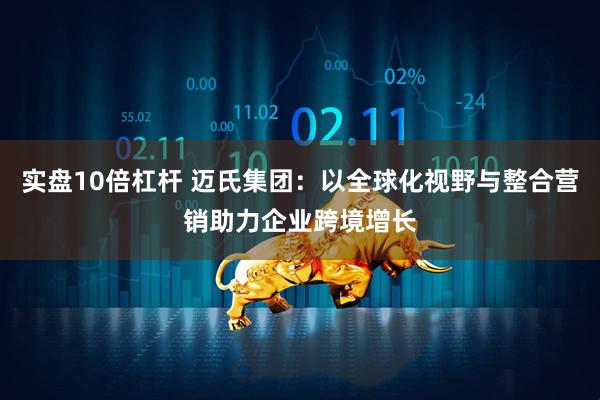 实盘10倍杠杆 迈氏集团：以全球化视野与整合营销助力企业跨境增长