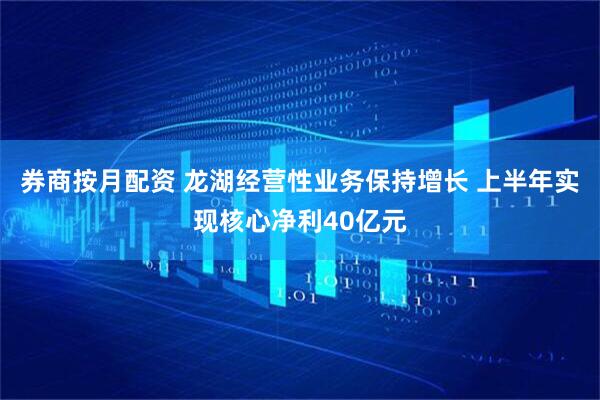 券商按月配资 龙湖经营性业务保持增长 上半年实现核心净利40亿元
