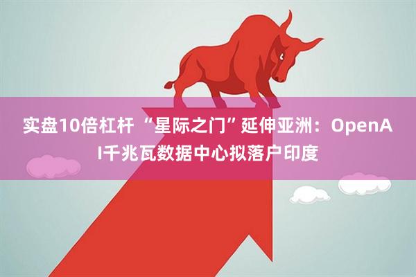实盘10倍杠杆 “星际之门”延伸亚洲：OpenAI千兆瓦数据中心拟落户印度