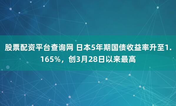股票配资平台查询网 日本5年期国债收益率升至1.165%，创3月28日以来最高