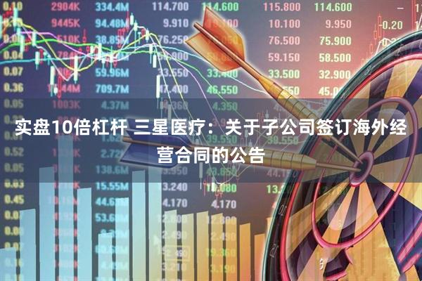 实盘10倍杠杆 三星医疗：关于子公司签订海外经营合同的公告