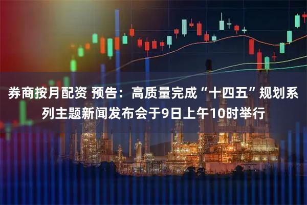 券商按月配资 预告：高质量完成“十四五”规划系列主题新闻发布会于9日上午10时举行