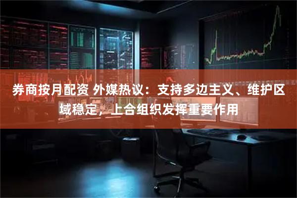 券商按月配资 外媒热议：支持多边主义、维护区域稳定，上合组织发挥重要作用