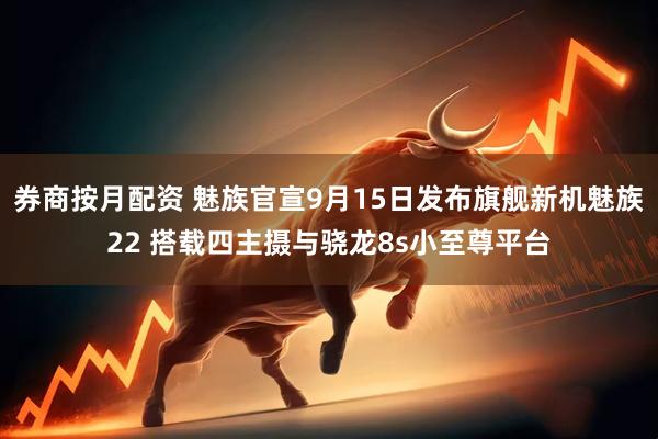 券商按月配资 魅族官宣9月15日发布旗舰新机魅族22 搭载四主摄与骁龙8s小至尊平台