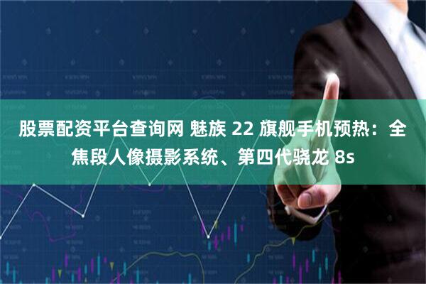 股票配资平台查询网 魅族 22 旗舰手机预热：全焦段人像摄影系统、第四代骁龙 8s