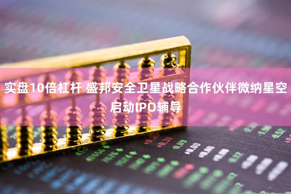 实盘10倍杠杆 盛邦安全卫星战略合作伙伴微纳星空启动IPO辅导