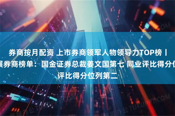 券商按月配资 上市券商领军人物领导力TOP榜丨成长发展券商榜单：国金证券总裁姜文国第七 同业评比得分位列第二