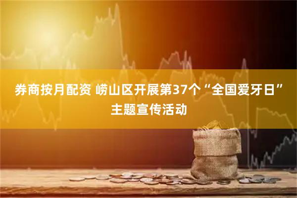 券商按月配资 崂山区开展第37个“全国爱牙日”主题宣传活动