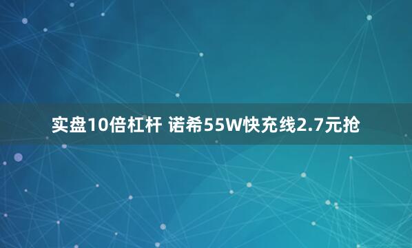 实盘10倍杠杆 诺希55W快充线2.7元抢