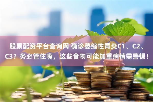 股票配资平台查询网 确诊萎缩性胃炎C1、C2、C3?务必管住嘴,这些食物可能加重病情需警惕!