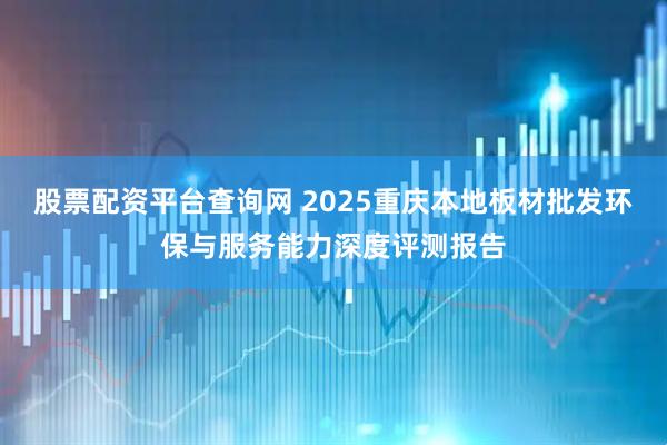 股票配资平台查询网 2025重庆本地板材批发环保与服务能力深度评测报告