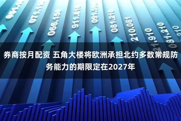 券商按月配资 五角大楼将欧洲承担北约多数常规防务能力的期限定在2027年