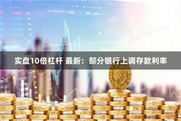 实盘10倍杠杆 最新:部分银行上调存款利率