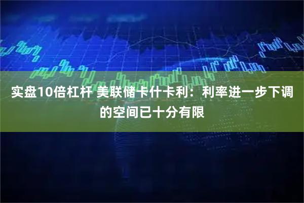 实盘10倍杠杆 美联储卡什卡利:利率进一步下调的空间已十分有限