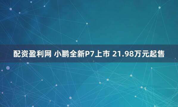 配资盈利网 小鹏全新P7上市 21.98万元起售