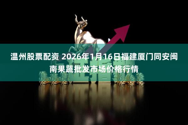 温州股票配资 2026年1月16日福建厦门同安闽南果蔬批发市场价格行情