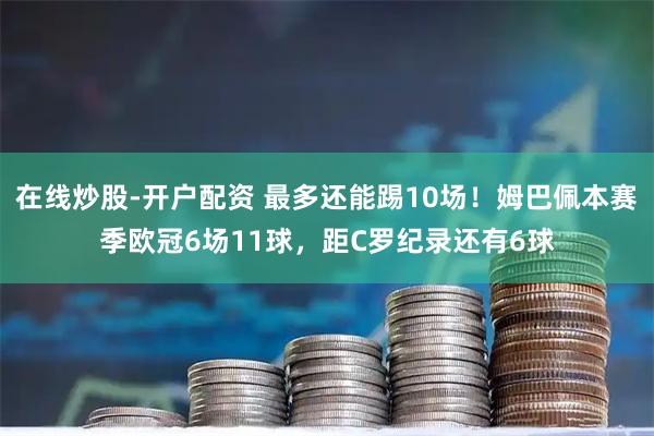 在线炒股-开户配资 最多还能踢10场！姆巴佩本赛季欧冠6场11球，距C罗纪录还有6球