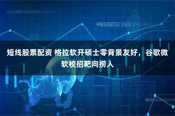 短线股票配资 格拉软开硕士零背景友好，谷歌微软校招靶向捞人