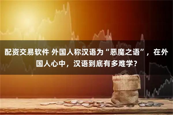 配资交易软件 外国人称汉语为“恶魔之语”，在外国人心中，汉语到底有多难学？