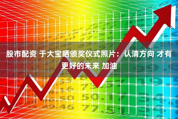 股市配资 于大宝晒颁奖仪式照片：认清方向 才有更好的未来 加油