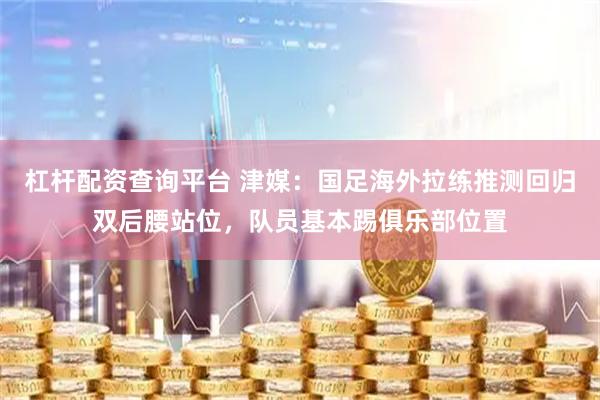 杠杆配资查询平台 津媒：国足海外拉练推测回归双后腰站位，队员基本踢俱乐部位置
