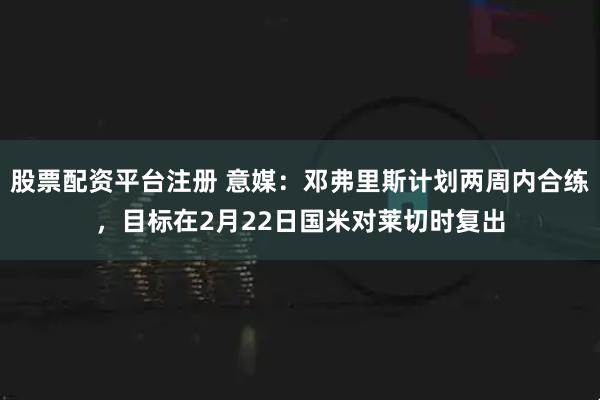 股票配资平台注册 意媒：邓弗里斯计划两周内合练，目标在2月22日国米对莱切时复出