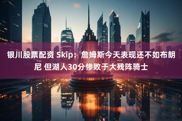 银川股票配资 Skip：詹姆斯今天表现还不如布朗尼 但湖人30分惨败于大残阵骑士
