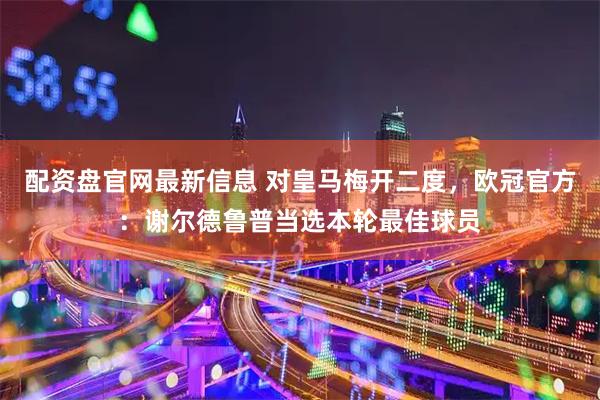 配资盘官网最新信息 对皇马梅开二度，欧冠官方：谢尔德鲁普当选本轮最佳球员