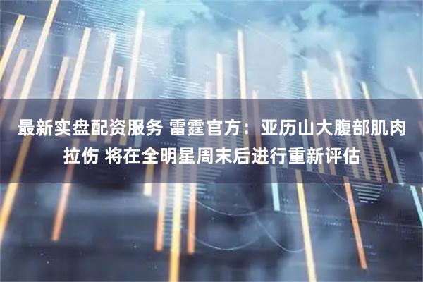 最新实盘配资服务 雷霆官方：亚历山大腹部肌肉拉伤 将在全明星周末后进行重新评估