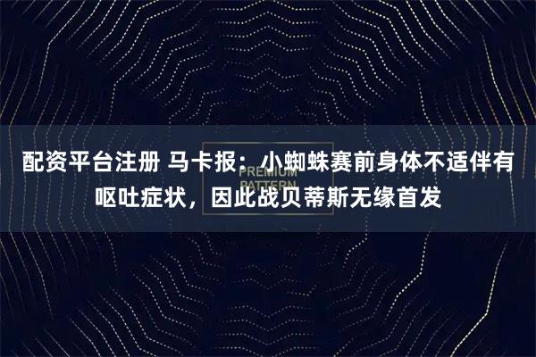 配资平台注册 马卡报：小蜘蛛赛前身体不适伴有呕吐症状，因此战贝蒂斯无缘首发