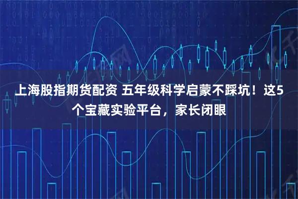 上海股指期货配资 五年级科学启蒙不踩坑!这5个宝藏实验平台,家长闭眼