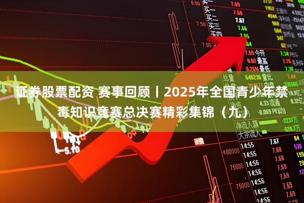 证券股票配资 赛事回顾丨2025年全国青少年禁毒知识竞赛总决赛精彩集锦（九）