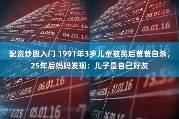 配资炒股入门 1991年3岁儿童被拐后爸爸自杀，25年后妈妈发现：儿子是自己好友