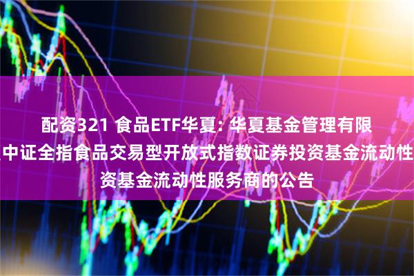 配资321 食品ETF华夏: 华夏基金管理有限公司关于华夏中证全指食品交易型开放式指数证券投资基金流动性服务商的公告