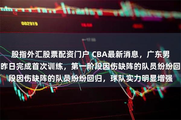 股指外汇股票配资门户 CBA最新消息,广东男篮官方宣布,球员已于昨日完成首次训练,第一阶段因伤缺阵的队员纷纷回归,球队实力明显增强
