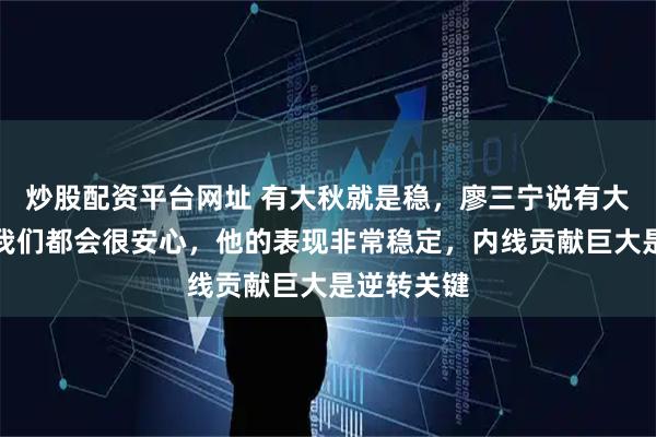 炒股配资平台网址 有大秋就是稳，廖三宁说有大秋哥在，我们都会很安心，他的表现非常稳定，内线贡献巨大是逆转关键