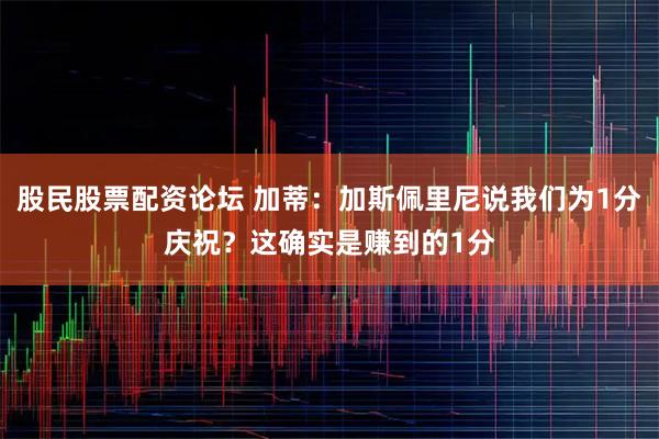 股民股票配资论坛 加蒂:加斯佩里尼说我们为1分庆祝?这确实是赚到的1分