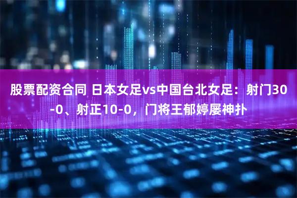 股票配资合同 日本女足vs中国台北女足：射门30-0、射正10-0，门将王郁婷屡神扑