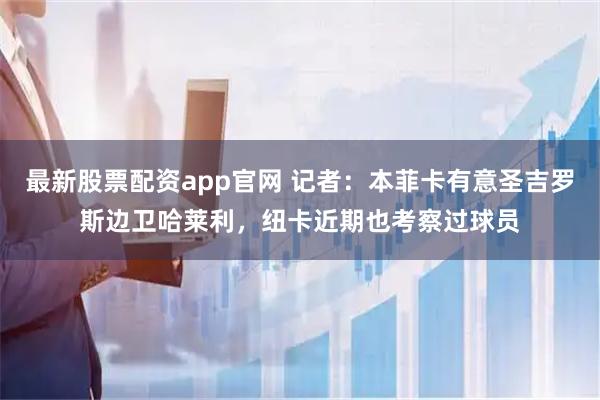 最新股票配资app官网 记者：本菲卡有意圣吉罗斯边卫哈莱利，纽卡近期也考察过球员