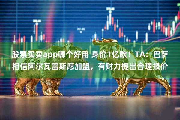 股票买卖app哪个好用 身价1亿欧！TA：巴萨相信阿尔瓦雷斯愿加盟，有财力提出合理报价