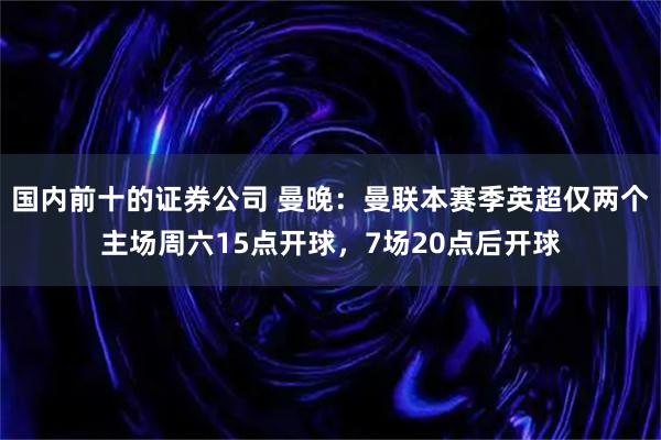 国内前十的证券公司 曼晚：曼联本赛季英超仅两个主场周六15点开球，7场20点后开球
