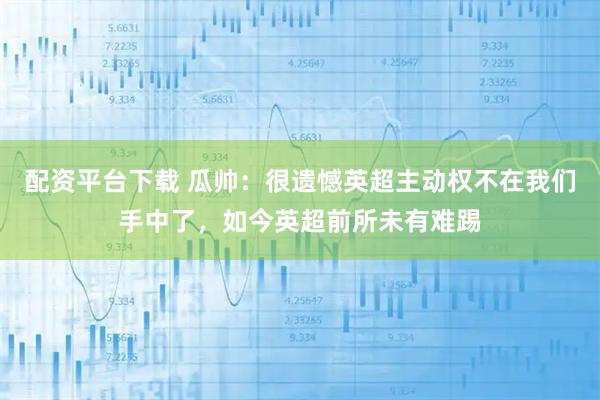 配资平台下载 瓜帅：很遗憾英超主动权不在我们手中了，如今英超前所未有难踢
