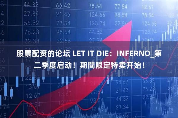 股票配资的论坛 LET IT DIE：INFERNO_第二季度启动！期間限定特卖开始！