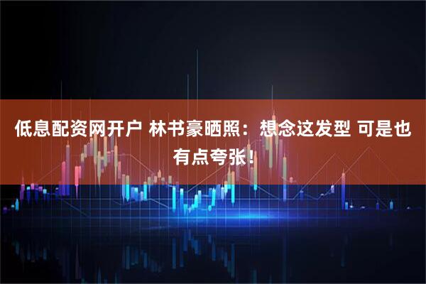 低息配资网开户 林书豪晒照：想念这发型 可是也有点夸张！