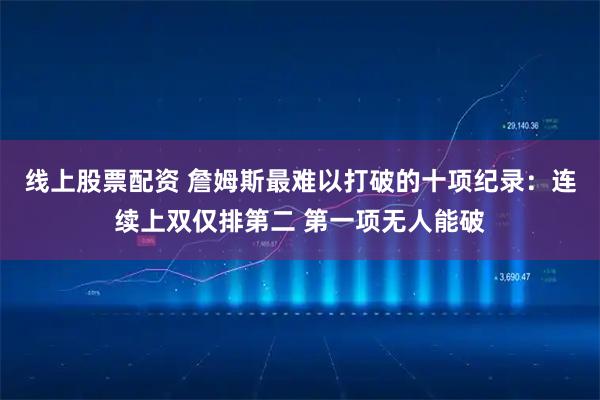 线上股票配资 詹姆斯最难以打破的十项纪录:连续上双仅排第二 第一项无人能破
