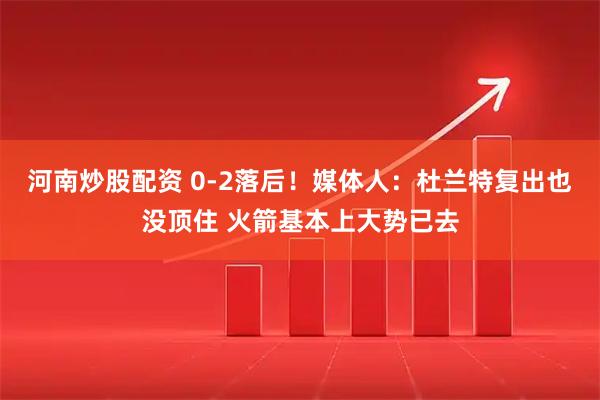 河南炒股配资 0-2落后！媒体人：杜兰特复出也没顶住 火箭基本上大势已去