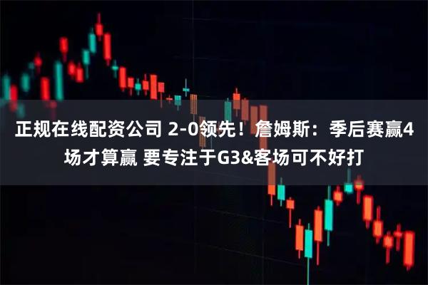 正规在线配资公司 2-0领先！詹姆斯：季后赛赢4场才算赢 要专注于G3&客场可不好打