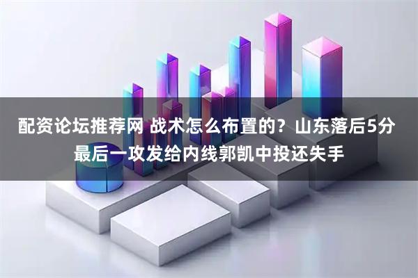 配资论坛推荐网 战术怎么布置的？山东落后5分 最后一攻发给内线郭凯中投还失手